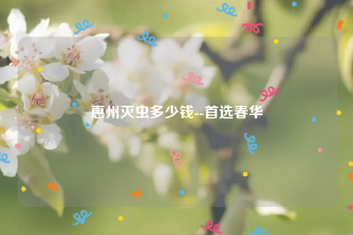 惠州灭虫多少钱--首选春华