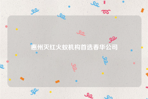 惠州灭红火蚁机构首选春华公司