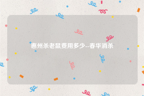 惠州杀老鼠费用多少--春华消杀