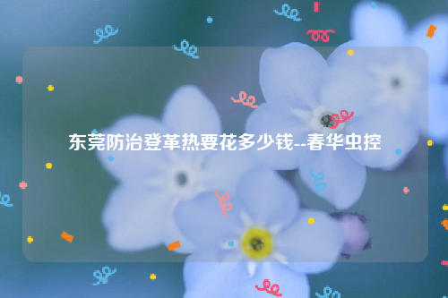 东莞防治登革热要花多少钱--春华虫控