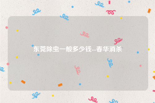 东莞除虫一般多少钱--春华消杀
