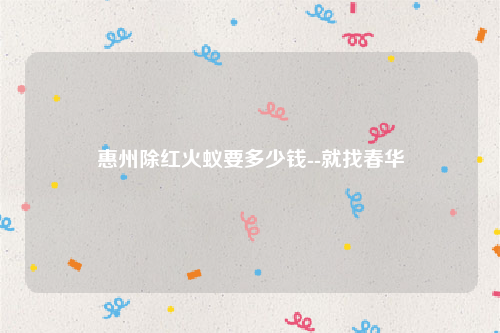 惠州除红火蚁要多少钱--就找春华