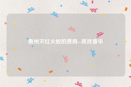 惠州灭红火蚁的费用--就找春华