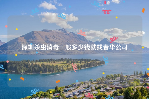 深圳杀虫消毒一般多少钱就找春华公司