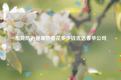 东莞防治登革热要花多少钱优选春华公司