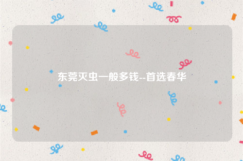 东莞灭虫一般多钱--首选春华