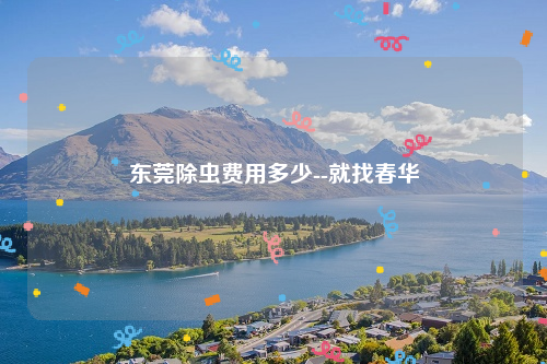 东莞除虫费用多少--就找春华