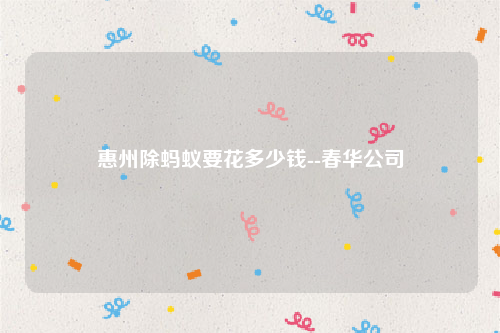 惠州除蚂蚁要花多少钱--春华公司