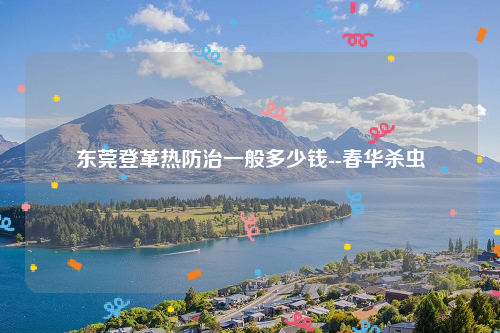东莞登革热防治一般多少钱--春华杀虫