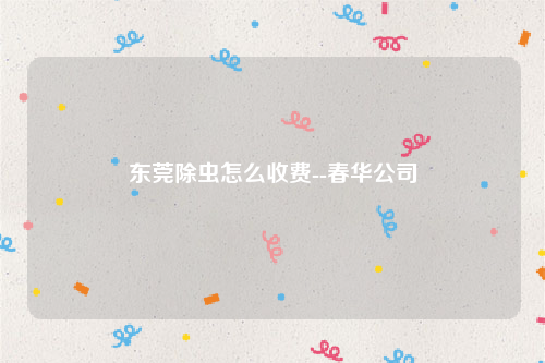东莞除虫怎么收费--春华公司