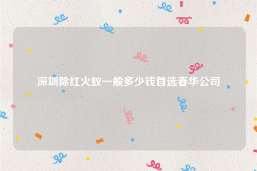 深圳除红火蚁一般多少钱首选春华公司